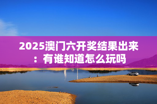 2025澳门六开奖结果出来：有谁知道怎么玩吗