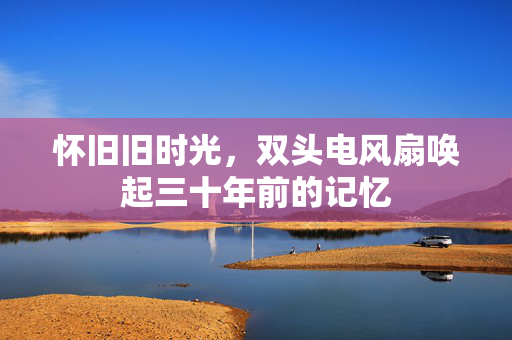 怀旧旧时光，双头电风扇唤起三十年前的记忆
