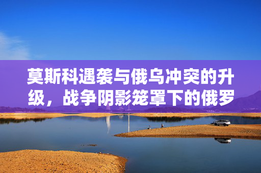 莫斯科遇袭与俄乌冲突的升级，战争阴影笼罩下的俄罗斯