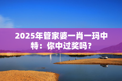 2025年管家婆一肖一玛中特：你中过奖吗？