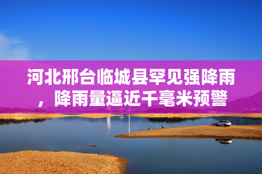 河北邢台临城县罕见强降雨，降雨量逼近千毫米预警