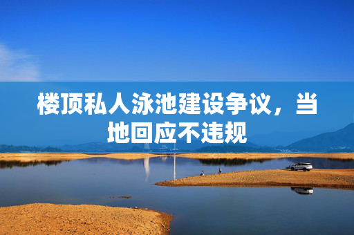 楼顶私人泳池建设争议，当地回应不违规