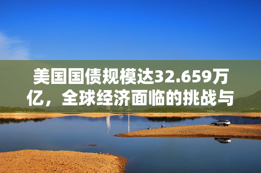 美国国债规模达32.659万亿，全球经济面临的挑战与机遇并存