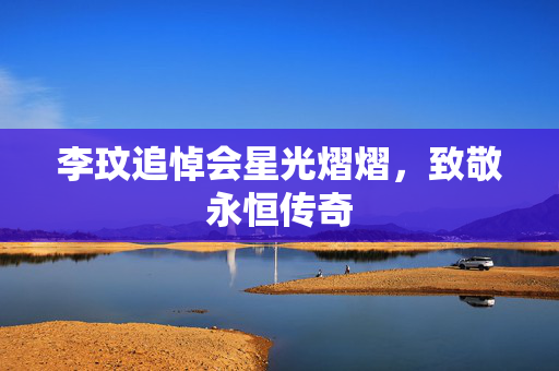 李玟追悼会星光熠熠，致敬永恒传奇