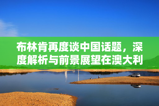 布林肯再度谈中国话题，深度解析与前景展望在澳大利亚电视亮相