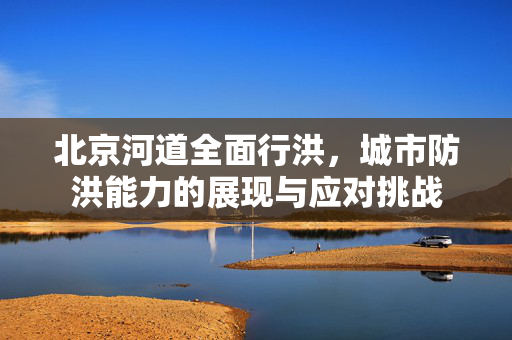 北京河道全面行洪，城市防洪能力的展现与应对挑战