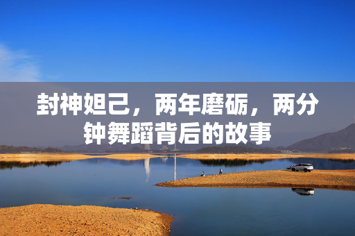 封神妲己，两年磨砺，两分钟舞蹈背后的故事