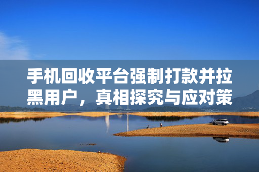 手机回收平台强制打款并拉黑用户，真相探究与应对策略