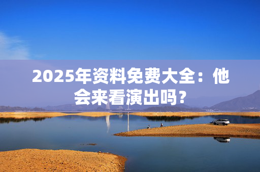 2025年资料免费大全：他会来看演出吗？