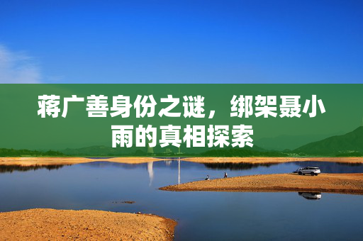 蒋广善身份之谜，绑架聂小雨的真相探索