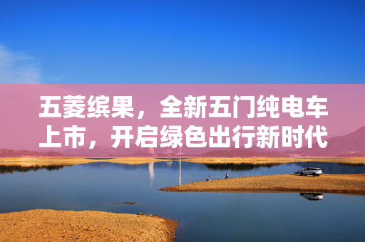 五菱缤果，全新五门纯电车上市，开启绿色出行新时代