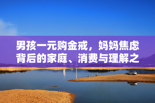 男孩一元购金戒，妈妈焦虑背后的家庭、消费与理解之旅