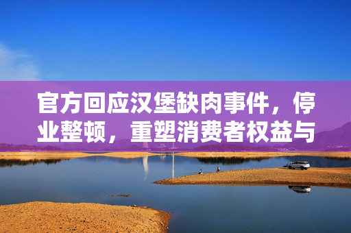 官方回应汉堡缺肉事件，停业整顿，重塑消费者权益与商业道德保障