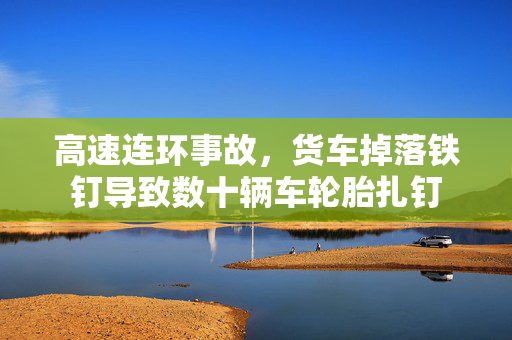 高速连环事故，货车掉落铁钉导致数十辆车轮胎扎钉