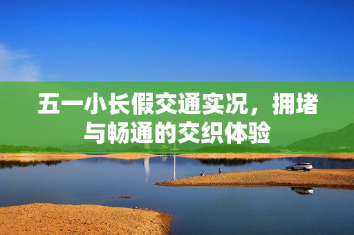 五一小长假交通实况，拥堵与畅通的交织体验