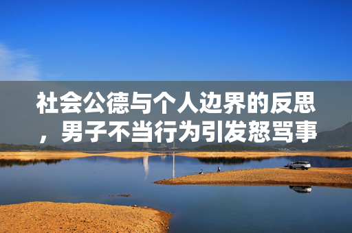 社会公德与个人边界的反思，男子不当行为引发怒骂事件