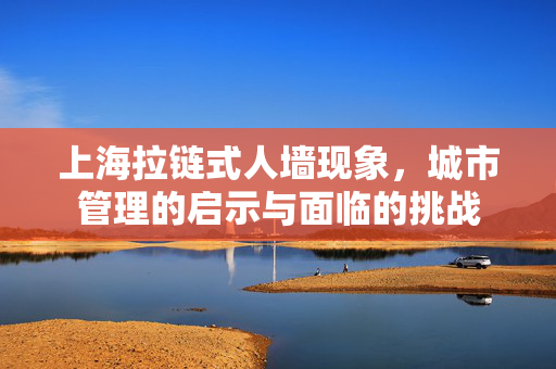 上海拉链式人墙现象，城市管理的启示与面临的挑战