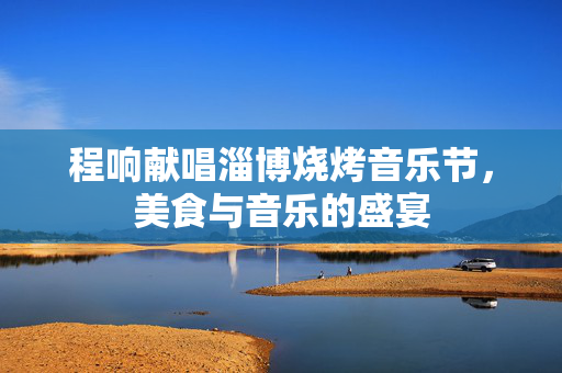 程响献唱淄博烧烤音乐节，美食与音乐的盛宴