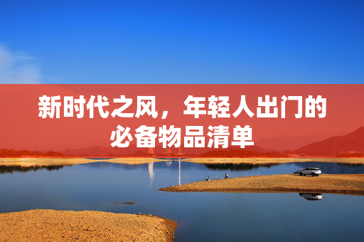 新时代之风，年轻人出门的必备物品清单