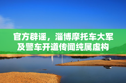 官方辟谣，淄博摩托车大军及警车开道传闻纯属虚构