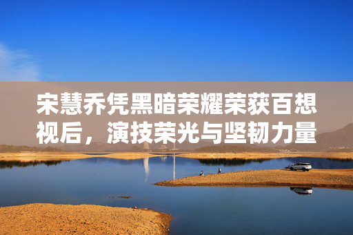 宋慧乔凭黑暗荣耀荣获百想视后，演技荣光与坚韧力量展现