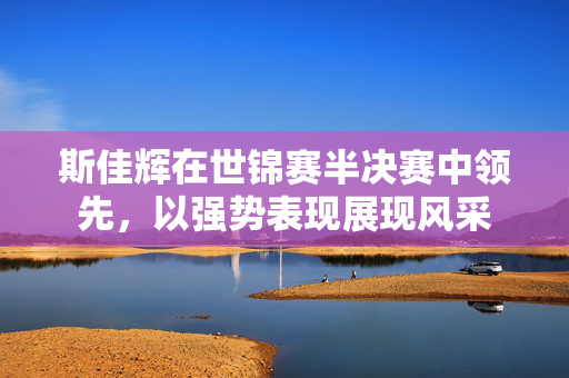 斯佳辉在世锦赛半决赛中领先，以强势表现展现风采