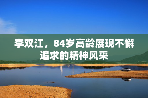 李双江，84岁高龄展现不懈追求的精神风采