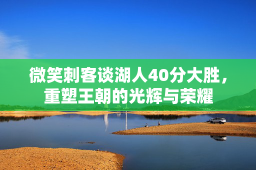 微笑刺客谈湖人40分大胜，重塑王朝的光辉与荣耀
