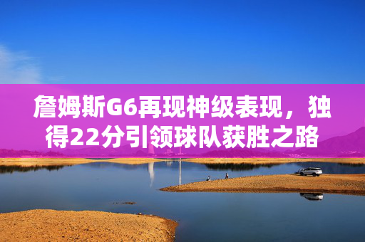 詹姆斯G6再现神级表现，独得22分引领球队获胜之路