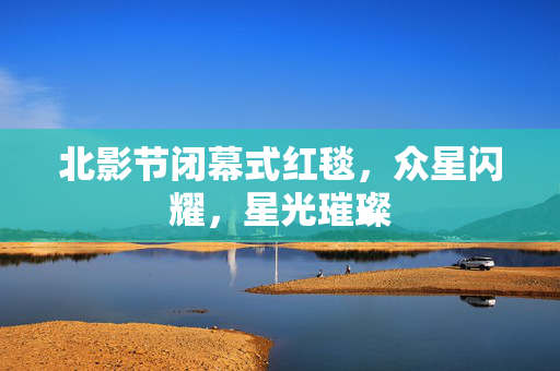 北影节闭幕式红毯，众星闪耀，星光璀璨