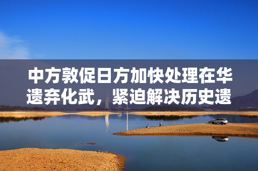 中方敦促日方加快处理在华遗弃化武，紧迫解决历史遗留问题