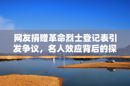 网友捐赠革命烈士登记表引发争议，名人效应背后的探讨与争议