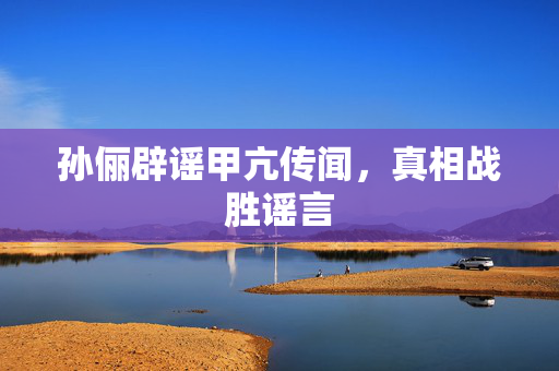 孙俪辟谣甲亢传闻，真相战胜谣言