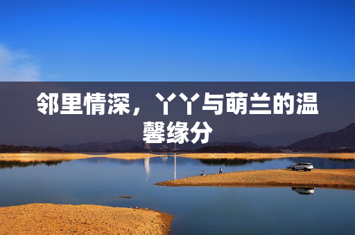 邻里情深，丫丫与萌兰的温馨缘分
