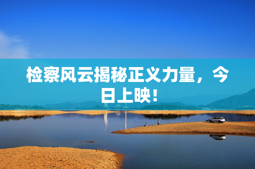 检察风云揭秘正义力量，今日上映！