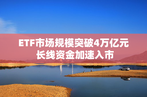 ETF市场规模突破4万亿元 长线资金加速入市