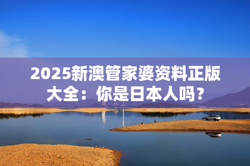 2025新澳管家婆资料正版大全：你是日本人吗？
