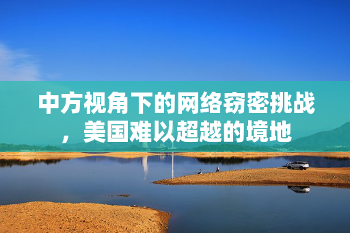 中方视角下的网络窃密挑战，美国难以超越的境地