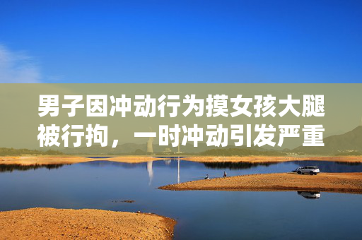 男子因冲动行为摸女孩大腿被行拘，一时冲动引发严重后果