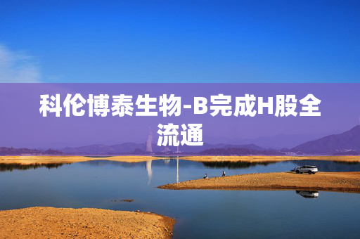 科伦博泰生物-B完成H股全流通