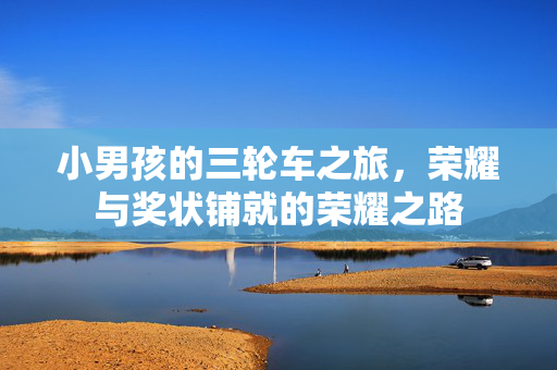 小男孩的三轮车之旅，荣耀与奖状铺就的荣耀之路