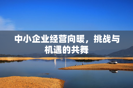 中小企业经营向暖，挑战与机遇的共舞