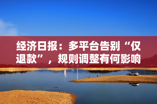 经济日报：多平台告别“仅退款”，规则调整有何影响