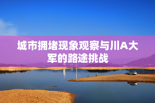 城市拥堵现象观察与川A大军的路途挑战