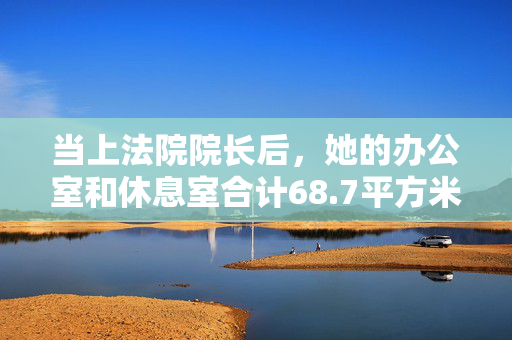 当上法院院长后，她的办公室和休息室合计68.7平方米，超出规定44.7平方米