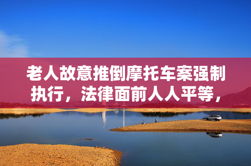 老人故意推倒摩托车案强制执行，法律面前人人平等，无特殊群体可逃避制裁