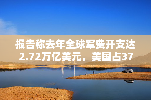 报告称去年全球军费开支达2.72万亿美元，美国占37%