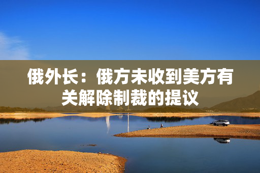 俄外长：俄方未收到美方有关解除制裁的提议
