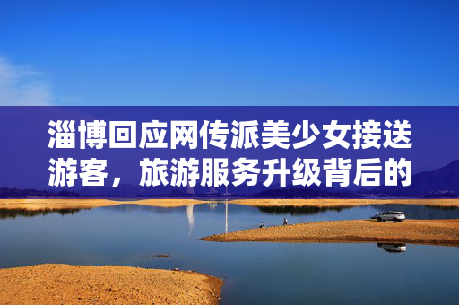 淄博回应网传派美少女接送游客，旅游服务升级背后的真相揭秘