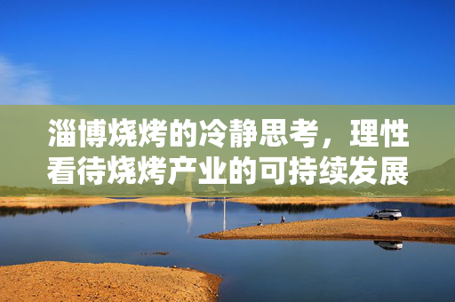 淄博烧烤的冷静思考，理性看待烧烤产业的可持续发展之路
